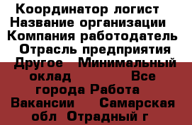 Координатор-логист › Название организации ­ Компания-работодатель › Отрасль предприятия ­ Другое › Минимальный оклад ­ 40 000 - Все города Работа » Вакансии   . Самарская обл.,Отрадный г.